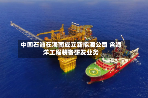 中国石油在海南成立新能源公司 含海洋工程装备研发业务