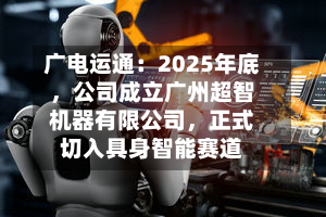 广电运通：2025年底，公司成立广州超智机器有限公司，正式切入具身智能赛道-第2张图片
