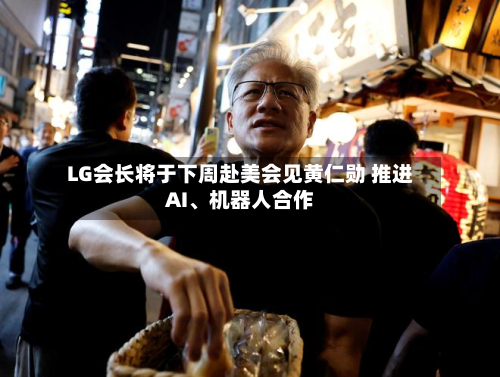 LG会长将于下周赴美会见黄仁勋 推进AI	、机器人合作-第2张图片