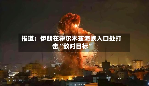 报道：伊朗在霍尔木兹海峡入口处打击“敌对目标”-第2张图片