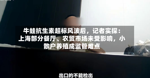 牛蛙抗生素超标风波后	，记者实探：上海部分餐厅	、农贸市场未受影响，小散户养殖成监管难点-第2张图片