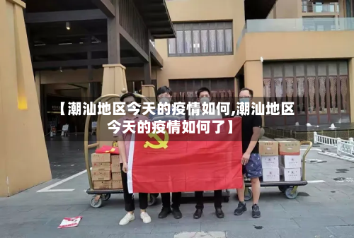 【潮汕地区今天的疫情如何,潮汕地区今天的疫情如何了】