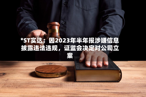 *ST实达：因2023年半年报涉嫌信息披露违法违规	，证监会决定对公司立案-第2张图片