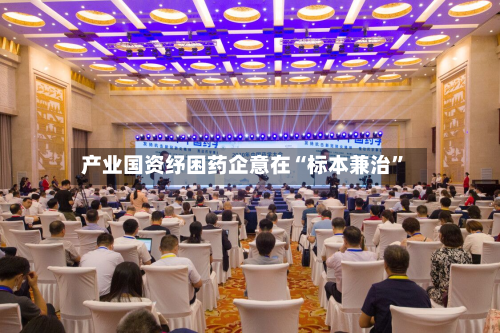 产业国资纾困药企意在“标本兼治”-第2张图片