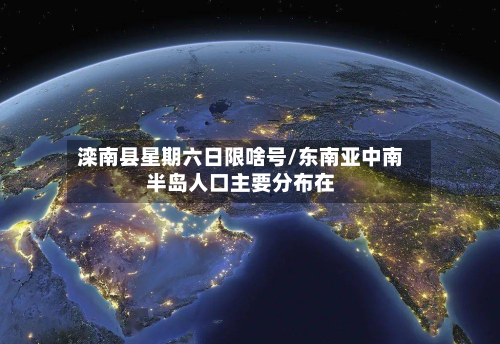 滦南县星期六日限啥号/东南亚中南半岛人口主要分布在
