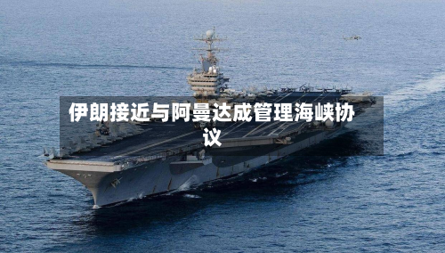 伊朗接近与阿曼达成管理海峡协议-第2张图片