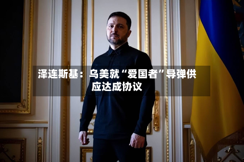 泽连斯基：乌美就“爱国者	”导弹供应达成协议-第2张图片