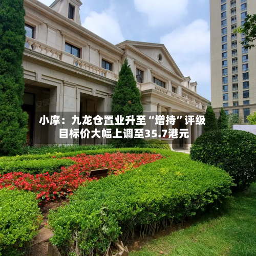 小摩：九龙仓置业升至“增持	”评级 目标价大幅上调至35.7港元-第1张图片