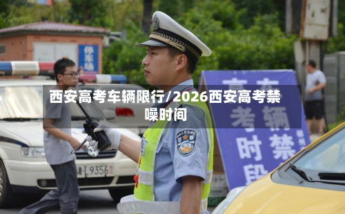 西安高考车辆限行/2026西安高考禁噪时间
