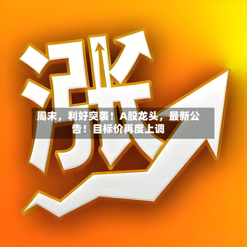 周末，利好突袭！A股龙头，最新公告！目标价再度上调-第2张图片