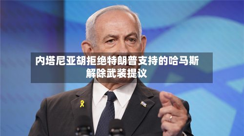内塔尼亚胡拒绝特朗普支持的哈马斯解除武装提议