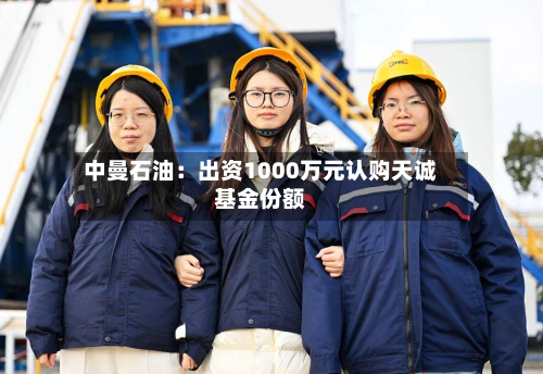中曼石油：出资1000万元认购天诚基金份额-第1张图片