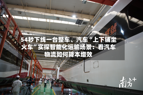 54秒下线一台整车	、汽车“上下铺坐火车	”实探智能化运输场景：看汽车物流如何降本增效-第3张图片