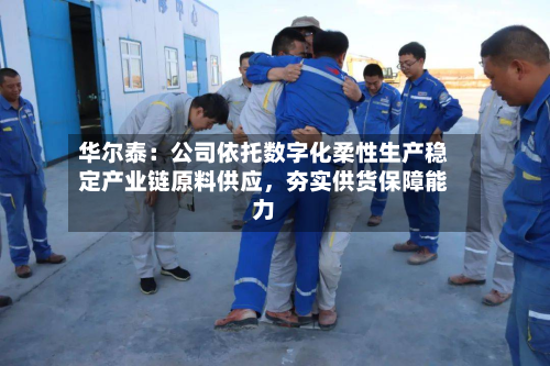 华尔泰：公司依托数字化柔性生产稳定产业链原料供应	，夯实供货保障能力-第1张图片