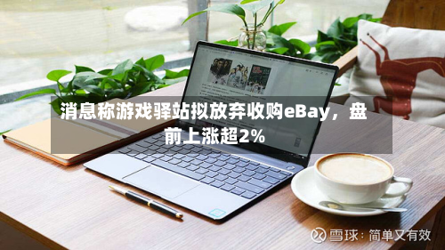消息称游戏驿站拟放弃收购eBay，盘前上涨超2%-第2张图片