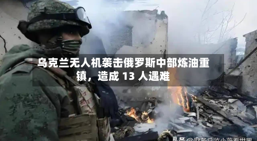 乌克兰无人机袭击俄罗斯中部炼油重镇	，造成 13 人遇难-第2张图片