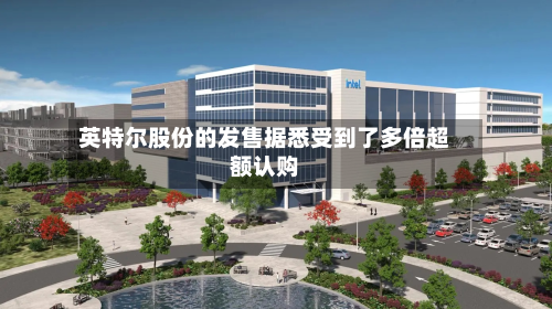 英特尔股份的发售据悉受到了多倍超额认购-第1张图片