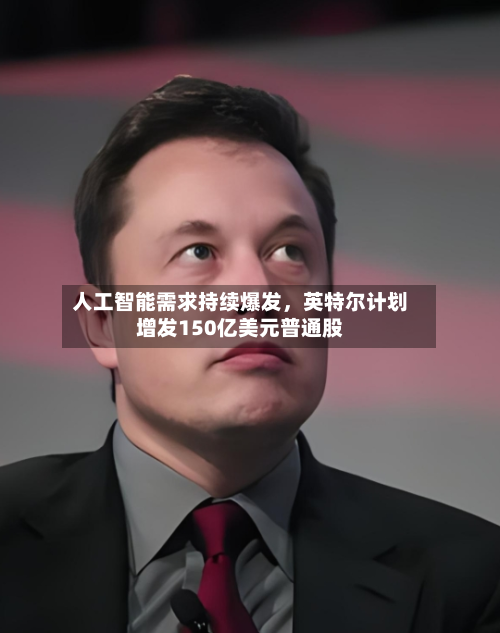 人工智能需求持续爆发，英特尔计划增发150亿美元普通股-第3张图片