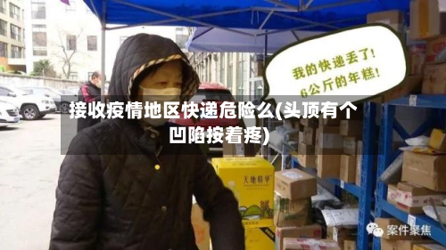 接收疫情地区快递危险么(头顶有个凹陷按着疼)-第3张图片