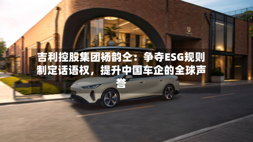 吉利控股集团杨韵仝：争夺ESG规则制定话语权，提升中国车企的全球声誉-第2张图片
