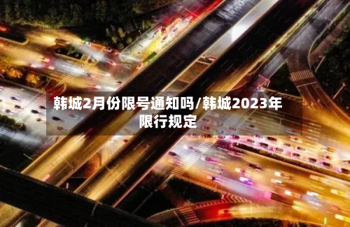 韩城2月份限号通知吗/韩城2023年限行规定-第3张图片