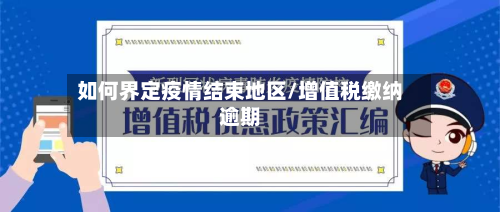 如何界定疫情结束地区/增值税缴纳逾期