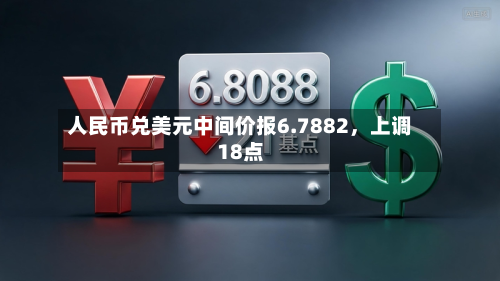 人民币兑美元中间价报6.7882	，上调18点-第1张图片