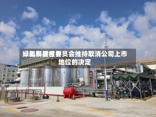 绿科科技世界：上市复核委员会维持取消公司上市地位的决定-第1张图片