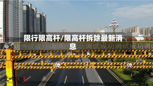 限行限高杆/限高杆拆除最新消息-第3张图片