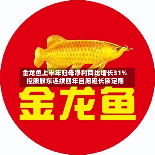 金龙鱼上半年归母净利同比增长31% 控股股东连续四年自愿延长锁定期-第1张图片