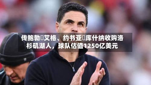 传鲍勃・艾格、约书亚・库什纳收购洛杉矶湖人，球队估值1250亿美元