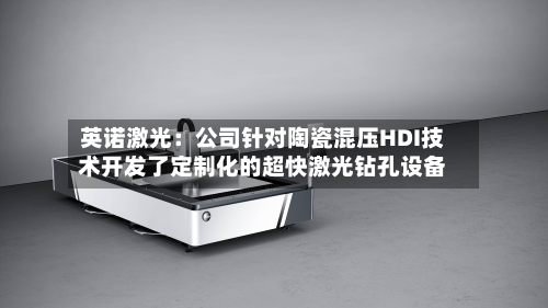 英诺激光：公司针对陶瓷混压HDI技术开发了定制化的超快激光钻孔设备-第1张图片