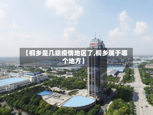 【桐乡是几级疫情地区了,桐乡属于哪个地方】