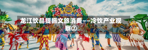 龙江饮品提振文旅消费——冷饮产业观察②
