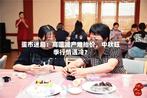 蛋市迷局：高温减产难抬价，中秋旺季行情遇冷？-第1张图片