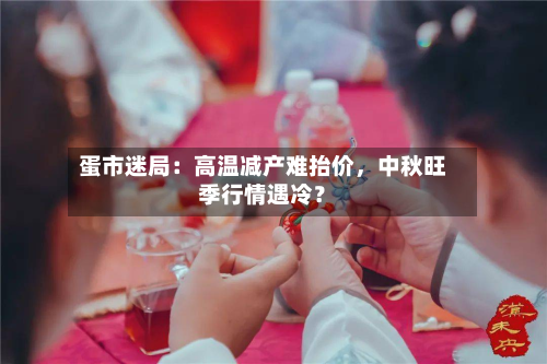 蛋市迷局：高温减产难抬价，中秋旺季行情遇冷？-第3张图片
