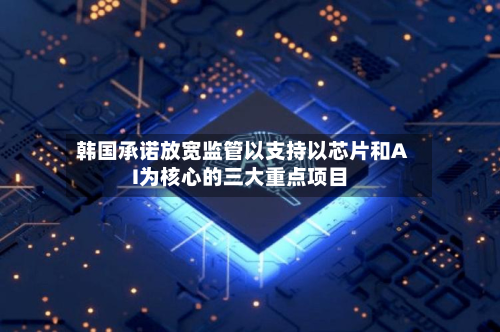 韩国承诺放宽监管以支持以芯片和AI为核心的三大重点项目