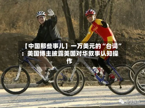 【中国那些事儿】一万美元的“台词”：美国博主披露美国对华叙事认知操作-第1张图片
