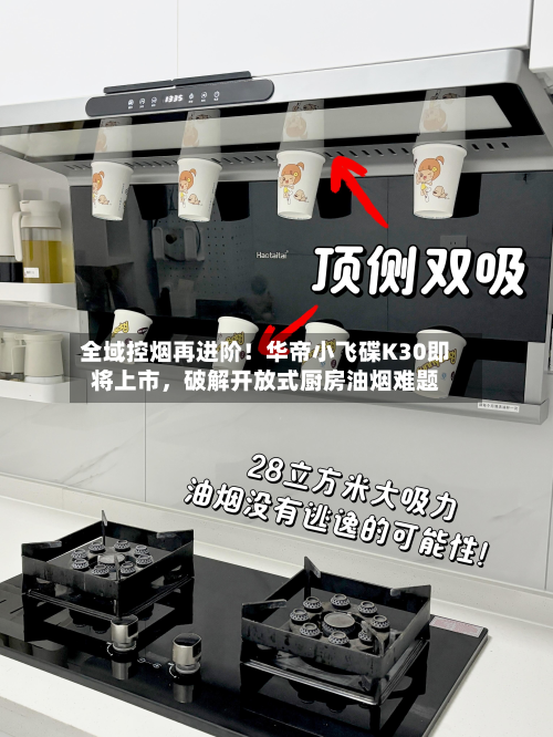 全域控烟再进阶！华帝小飞碟K30即将上市，破解开放式厨房油烟难题-第2张图片
