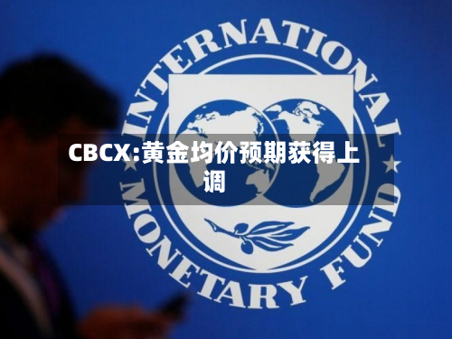 CBCX:黄金均价预期获得上调-第2张图片