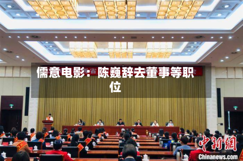 儒意电影：陈巍辞去董事等职位