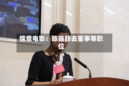 儒意电影:陈巍辞去董事等职位-第2张图片