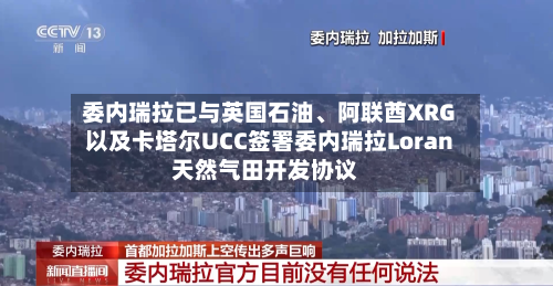 委内瑞拉已与英国石油、阿联酋XRG以及卡塔尔UCC签署委内瑞拉Loran天然气田开发协议-第2张图片