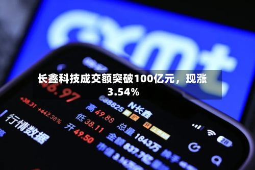 长鑫科技成交额突破100亿元，现涨3.54%-第1张图片