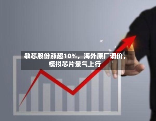 敏芯股份涨超10%	，海外原厂调价，模拟芯片景气上行-第2张图片