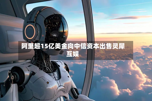 阿里超15亿美金向中信资本出售灵犀互娱