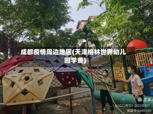 成都疫情周边地区(天津格林世界幼儿园学费)