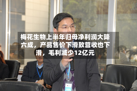 梅花生物上半年归母净利润大降六成，产品售价下滑致营收也下滑，毛利减少12亿元-第1张图片