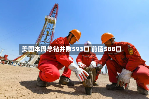 美国本周总钻井数593口 前值588口