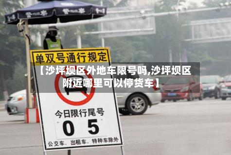 【沙坪坝区外地车限号吗,沙坪坝区附近哪里可以停货车】-第3张图片